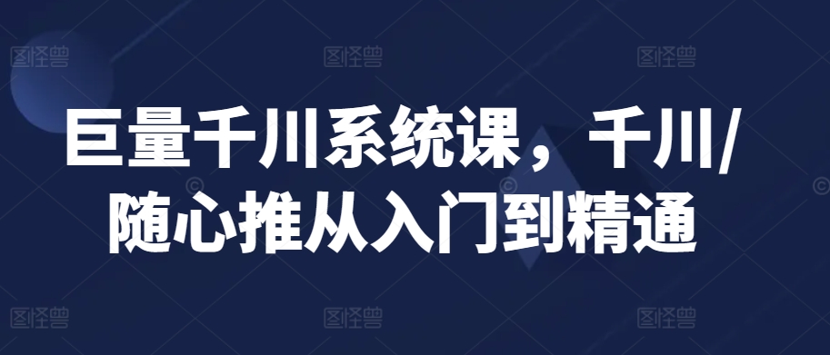 巨量千川系统课，千川/随心推从入门到精通-启程资源站