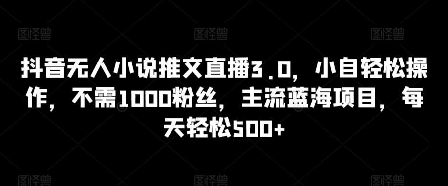 抖音无人小说推文直播3.0，小自轻松操作，不需1000粉丝，主流蓝海项目，每天轻松500+【揭秘】-启程资源站