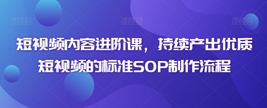 短视频内容进阶课，持续产出优质短视频的标准SOP制作流程-启程资源站