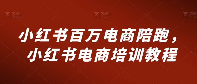 小红书百万电商陪跑，小红书电商培训教程-启程资源站