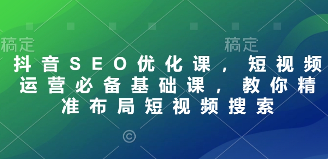 抖音SEO优化课，短视频运营必备基础课，教你精准布局短视频搜索-启程资源站