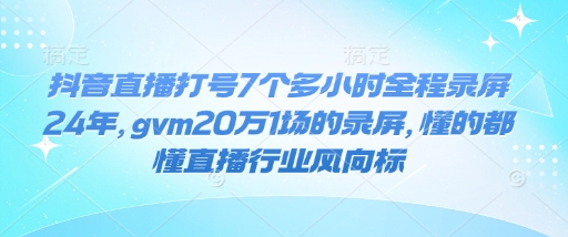 抖音直播打号7个多小时全程录屏24年，gvm20万1场的录屏，懂的都懂直播行业风向标-启程资源站