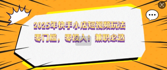 2025年快手小店短视频玩法，零门槛，零投入，兼职必选【揭秘】-启程资源站