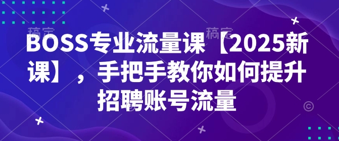BOSS专业流量课【2025新课】，手把手教你如何提升招聘账号流量-启程资源站