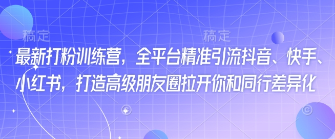 最新打粉训练营，全平台精准引流抖音、快手、小红书，打造高级朋友圈拉开你和同行差异化-启程资源站