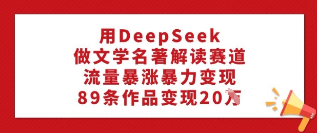 用DeepSeek做文学名著解读赛道，流量暴涨暴力变现，89条作品变现20W-启程资源站
