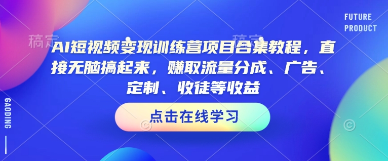 AI短视频变现训练营项目合集教程，直接无脑搞起来，赚取流量分成、广告、定制、收徒等收益（0302更新）-启程资源站