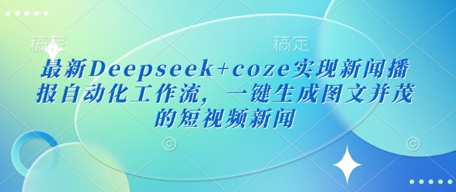 最新Deepseek+coze实现新闻播报自动化工作流，一键生成图文并茂的短视频新闻-启程资源站