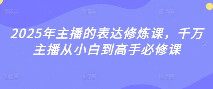 2025年主播的表达修炼课，千万主播从小白到高手必修课-启程资源站