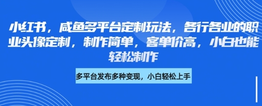小红书咸鱼多平台定制玩法，各行各业的职业头像定制，制作简单，客单价高，小白也能轻松制作-启程资源站