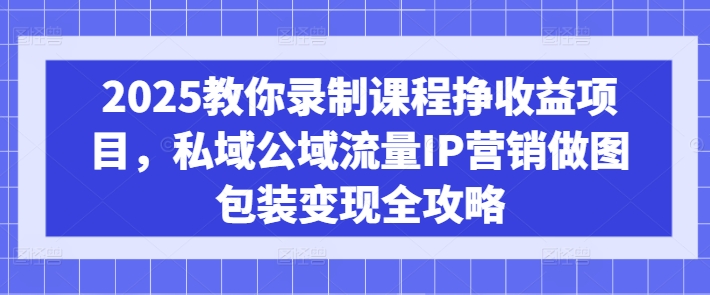 2025教你录制课程挣收益项目，私域公域流量IP营销做图包装变现全攻略-启程资源站