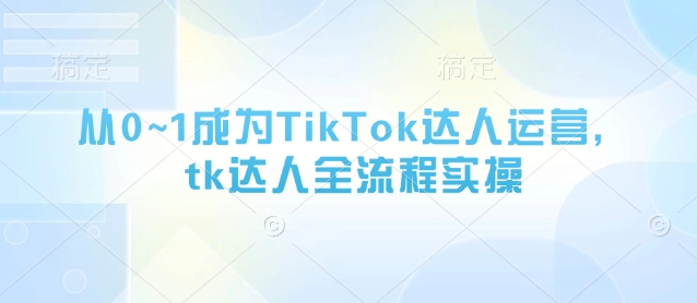 从0~1成为TikTok达人运营，tk达人全流程实操-启程资源站